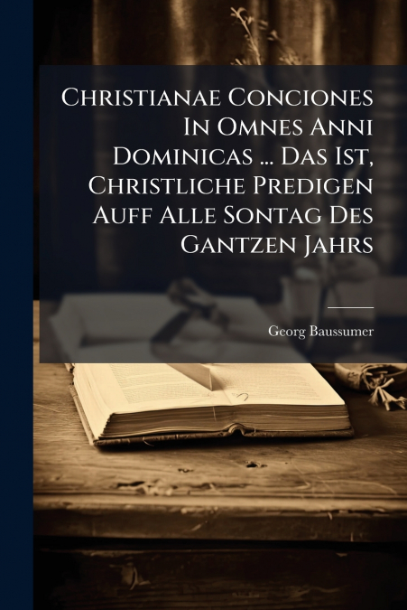 Christianae Conciones In Omnes Anni Dominicas ... Das Ist, Christliche Predigen Auff Alle Sontag Des Gantzen Jahrs