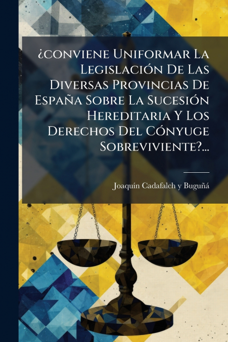 ¿conviene Uniformar La Legislación De Las Diversas Provincias De España Sobre La Sucesión Hereditaria Y Los Derechos Del Cónyuge Sobreviviente?...