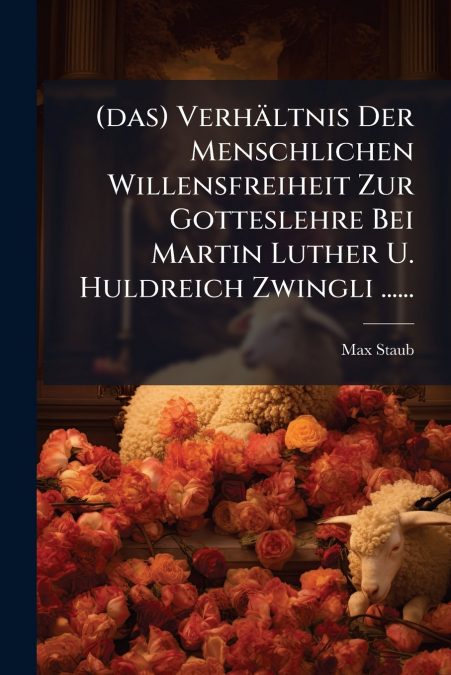 (das) Verhältnis Der Menschlichen Willensfreiheit Zur Gotteslehre Bei Martin Luther U. Huldreich Zwingli ......