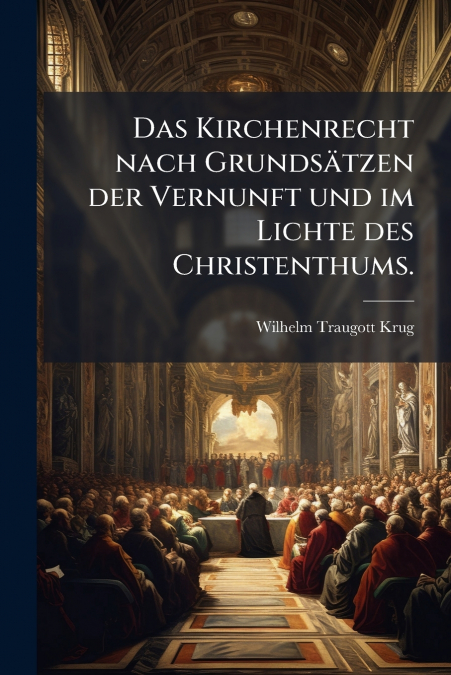 Das Kirchenrecht nach Grundsätzen der Vernunft und im Lichte des Christenthums.