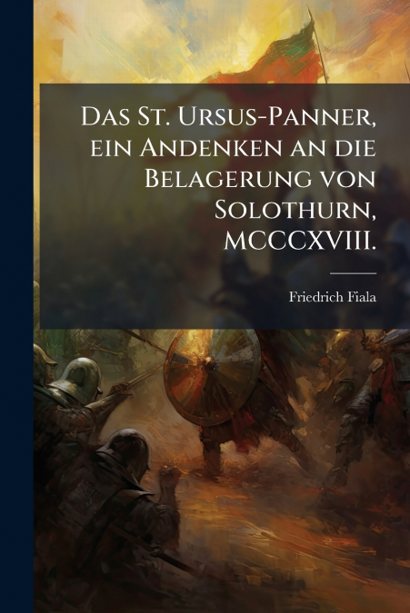 Das St. Ursus-Panner, ein Andenken an die Belagerung von Solothurn, MCCCXVIII.