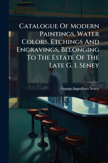 Catalogue Of Modern Paintings, Water Colors, Etchings And Engravings, Belonging To The Estate Of The Late G. I. Seney