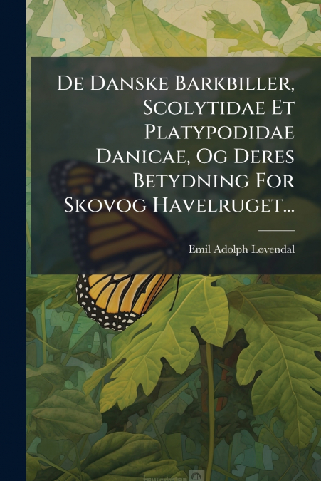 De Danske Barkbiller, Scolytidae Et Platypodidae Danicae, Og Deres Betydning For Skovog Havelruget...