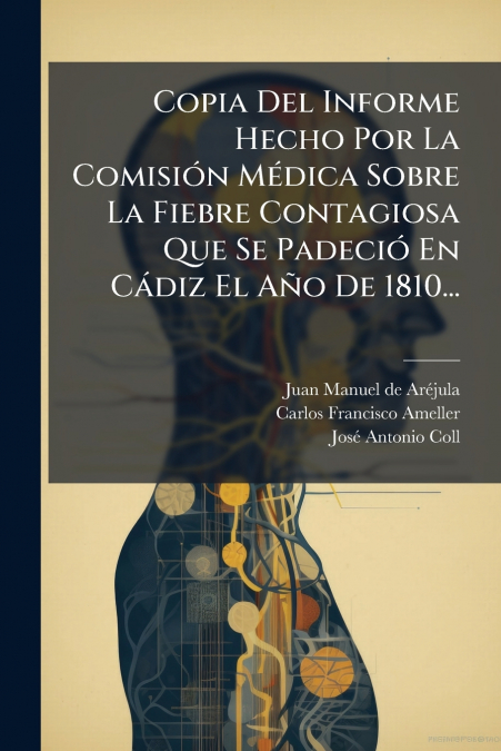 Copia Del Informe Hecho Por La Comisión Médica Sobre La Fiebre Contagiosa Que Se Padeció En Cádiz El Año De 1810...