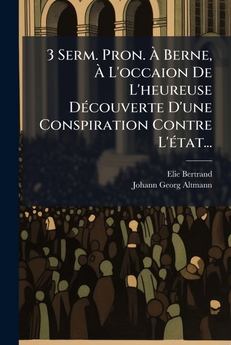 3 Serm. Pron. À Berne, À L’occaion De L’heureuse Découverte D’une Conspiration Contre L’état...