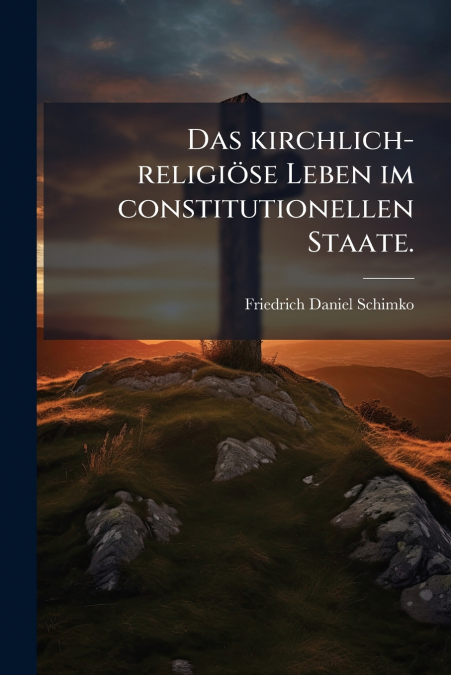 Das kirchlich-religiöse Leben im constitutionellen Staate.