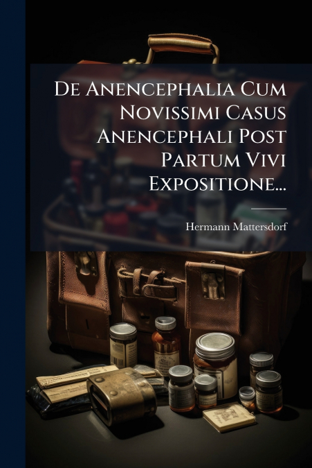 De Anencephalia Cum Novissimi Casus Anencephali Post Partum Vivi Expositione...