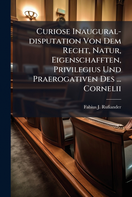 Curiose Inaugural-disputation Von Dem Recht, Natur, Eigenschafften, Privilegius Und Praerogativen Des ... Cornelii