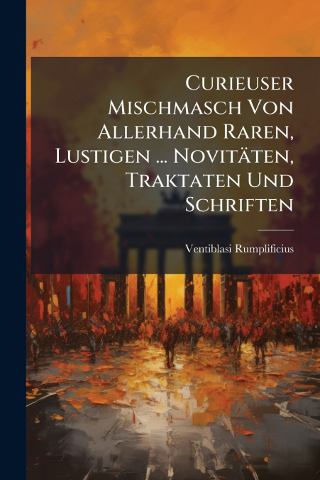 Curieuser Mischmasch Von Allerhand Raren, Lustigen ... Novitäten, Traktaten Und Schriften