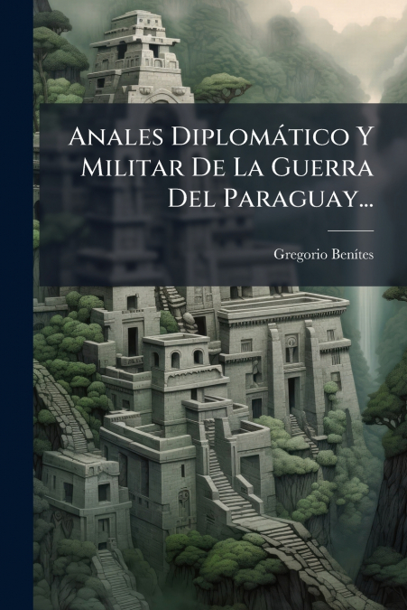 Anales Diplomático Y Militar De La Guerra Del Paraguay...