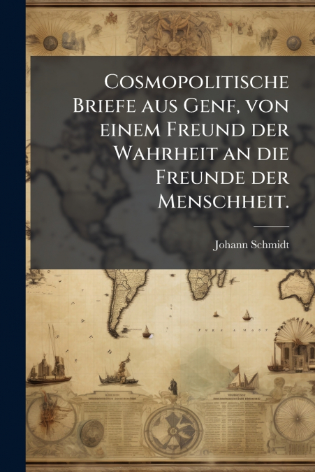Cosmopolitische Briefe aus Genf, von einem Freund der Wahrheit an die Freunde der Menschheit.