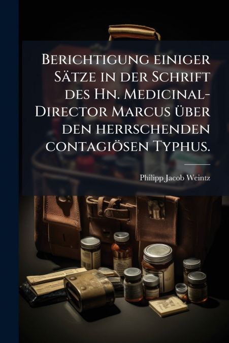 Berichtigung einiger Sätze in der Schrift des Hn. Medicinal-Director Marcus über den herrschenden contagiösen Typhus.