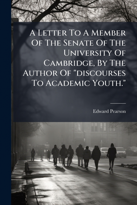 A Letter To A Member Of The Senate Of The University Of Cambridge, By The Author Of 'discourses To Academic Youth.'