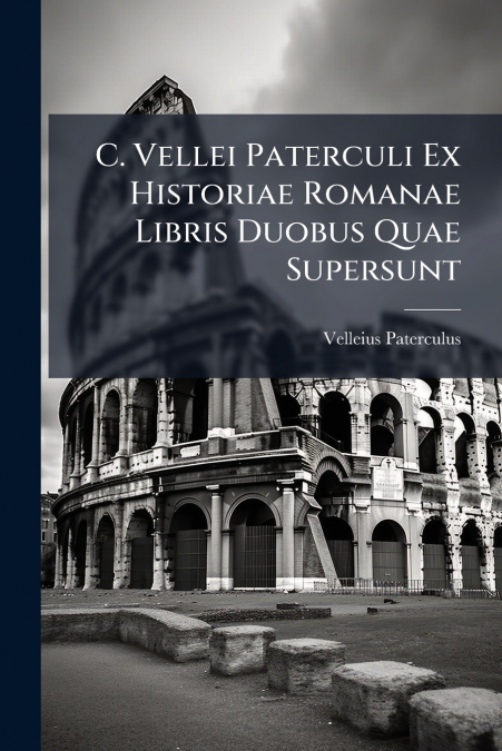 C. Vellei Paterculi Ex Historiae Romanae Libris Duobus Quae Supersunt
