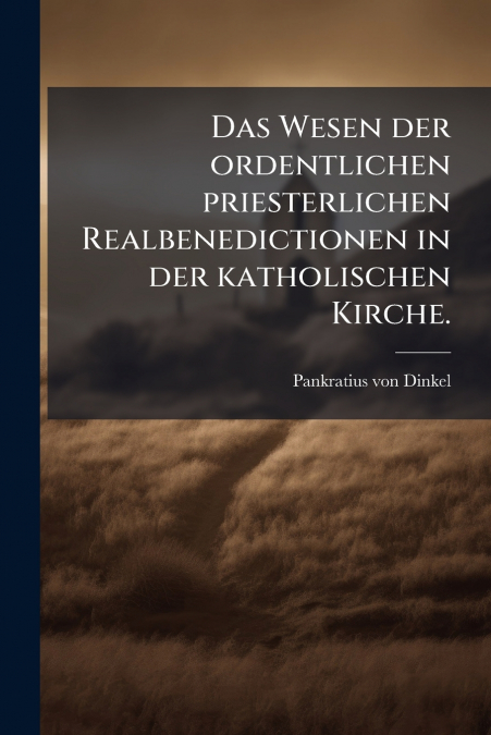 Das Wesen der ordentlichen priesterlichen Realbenedictionen in der katholischen Kirche.