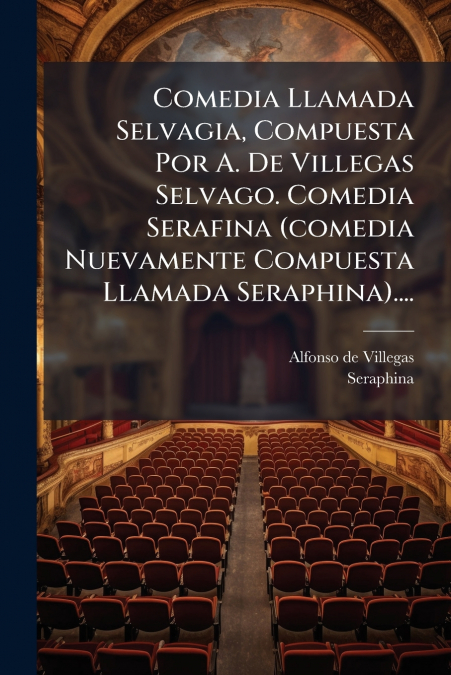 Comedia Llamada Selvagia, Compuesta Por A. De Villegas Selvago. Comedia Serafina (comedia Nuevamente Compuesta Llamada Seraphina)....