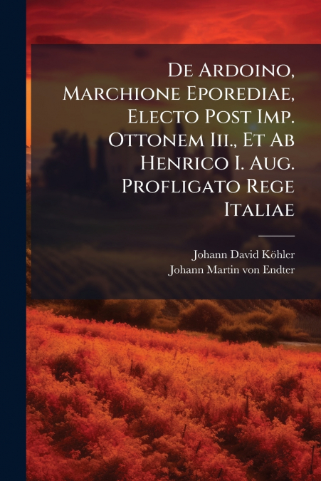 De Ardoino, Marchione Eporediae, Electo Post Imp. Ottonem Iii., Et Ab Henrico I. Aug. Profligato Rege Italiae