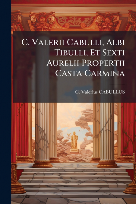 C. Valerii Cabulli, Albi Tibulli, Et Sexti Aurelii Propertii Casta Carmina