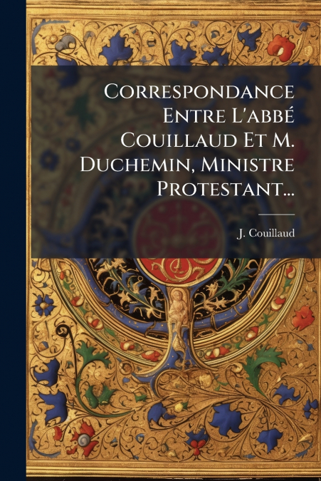 Correspondance Entre L’abbé Couillaud Et M. Duchemin, Ministre Protestant...