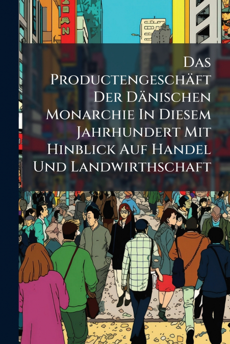 Das Productengeschäft Der Dänischen Monarchie In Diesem Jahrhundert Mit Hinblick Auf Handel Und Landwirthschaft