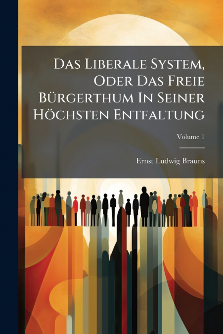 Das Liberale System, Oder Das Freie Bürgerthum In Seiner Höchsten Entfaltung