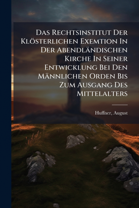 Das Rechtsinstitut Der Klösterlichen Exemtion In Der Abendländischen Kirche In Seiner Entwicklung Bei Den Männlichen Orden Bis Zum Ausgang Des Mittelalters