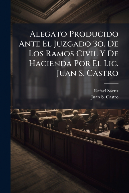 Alegato Producido Ante El Juzgado 3o. De Los Ramos Civil Y De Hacienda Por El Lic. Juan S. Castro