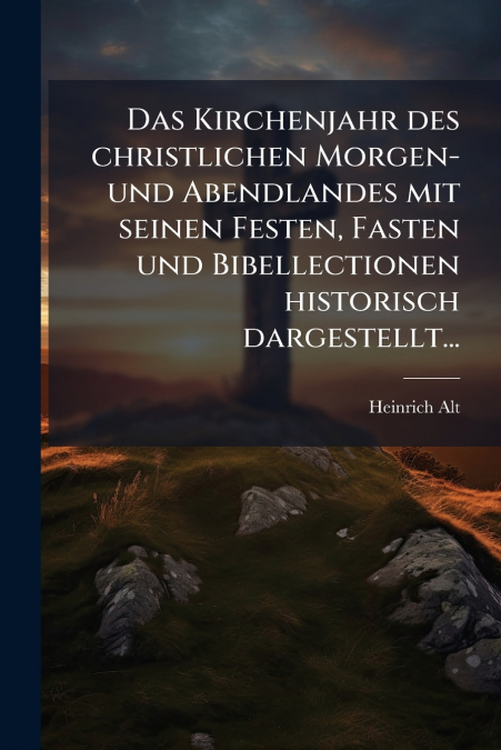 Das Kirchenjahr des christlichen Morgen- und Abendlandes mit seinen Festen, Fasten und Bibellectionen historisch dargestellt...