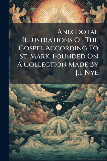 Anecdotal Illustrations Of The Gospel According To St. Mark, Founded On A Collection Made By J.l Nye