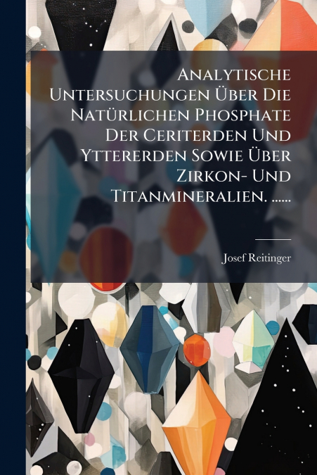 Analytische Untersuchungen Über Die Natürlichen Phosphate Der Ceriterden Und Yttererden Sowie Über Zirkon- Und Titanmineralien. ......