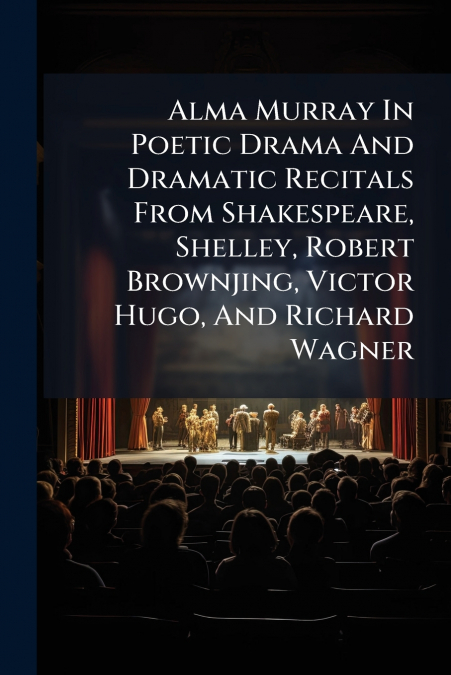 Alma Murray In Poetic Drama And Dramatic Recitals From Shakespeare, Shelley, Robert Brownjing, Victor Hugo, And Richard Wagner