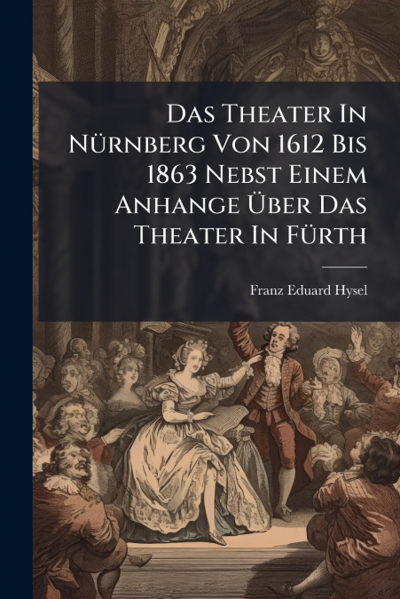 Das Theater In Nürnberg Von 1612 Bis 1863 Nebst Einem Anhange Über Das Theater In Fürth