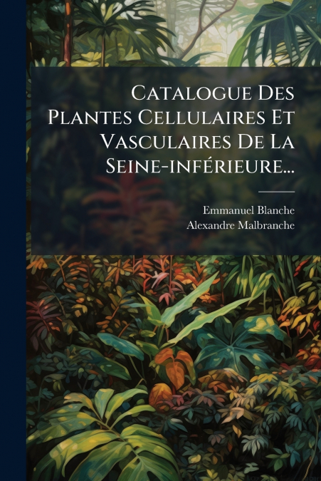 Catalogue Des Plantes Cellulaires Et Vasculaires De La Seine-inférieure...