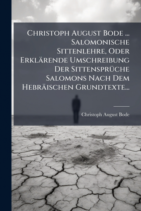 Christoph August Bode ... Salomonische Sittenlehre, Oder Erklärende Umschreibung Der Sittensprüche Salomons Nach Dem Hebräischen Grundtexte...