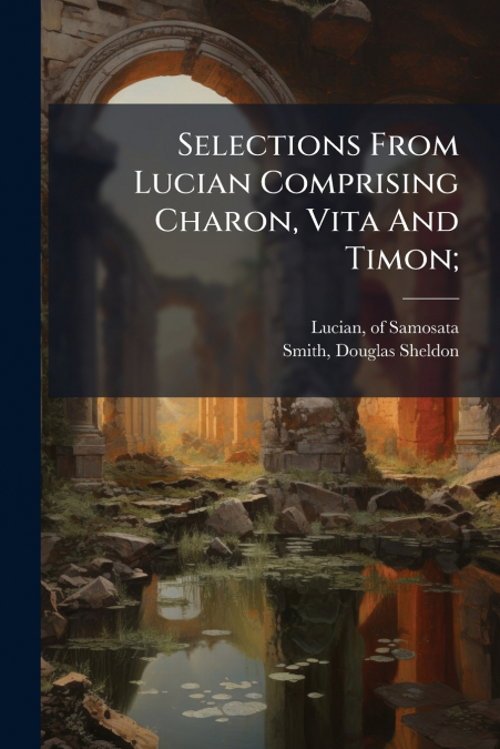 Selections From Lucian Comprising Charon, Vita And Timon;