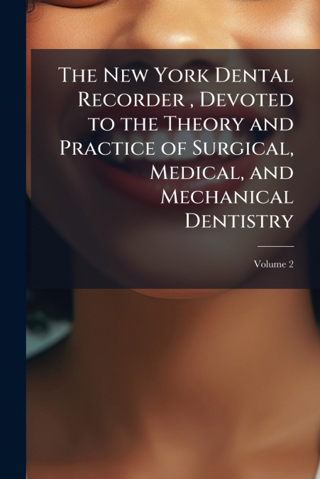 The New York Dental Recorder , Devoted to the Theory and Practice of Surgical, Medical, and Mechanical Dentistry; Volume 2