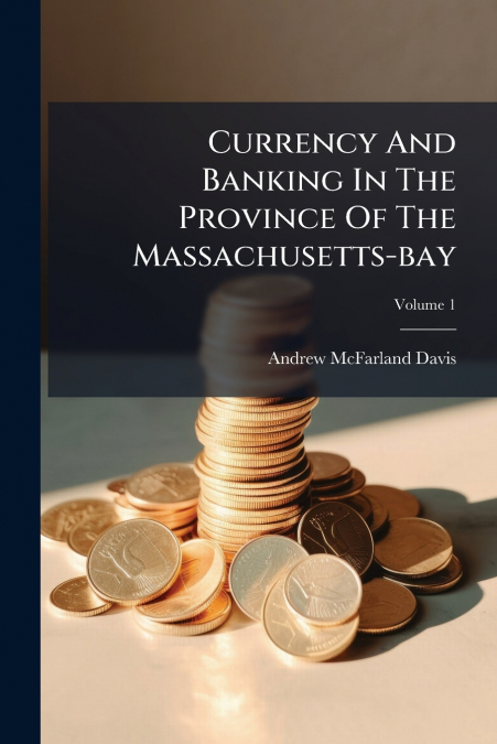 Currency And Banking In The Province Of The Massachusetts-bay; Volume 1