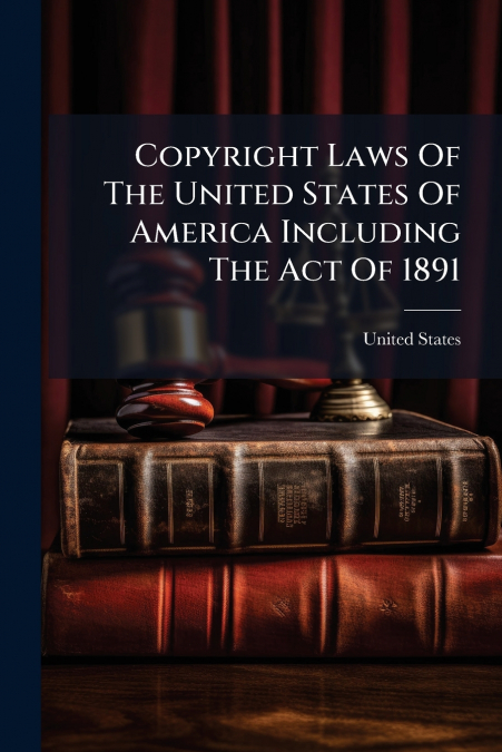 Copyright Laws Of The United States Of America Including The Act Of 1891