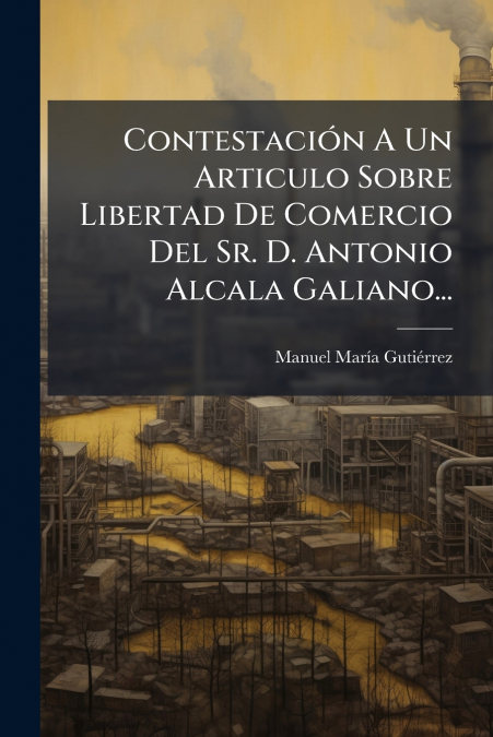 Contestación A Un Articulo Sobre Libertad De Comercio Del Sr. D. Antonio Alcala Galiano...