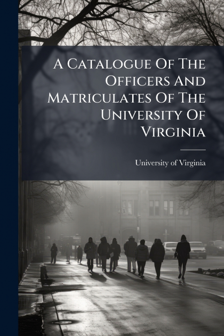 A Catalogue Of The Officers And Matriculates Of The University Of Virginia
