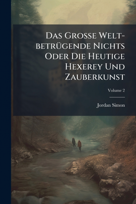 Das Große Welt-betrügende Nichts Oder Die Heutige Hexerey Und Zauberkunst; Volume 2