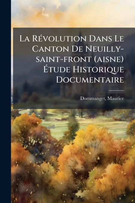La Révolution Dans Le Canton De Neuilly-saint-front (aisne) Étude Historique Documentaire