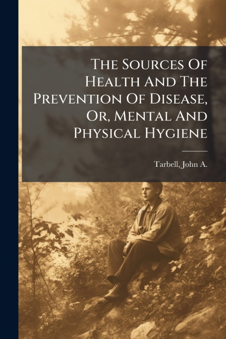 The Sources Of Health And The Prevention Of Disease, Or, Mental And Physical Hygiene