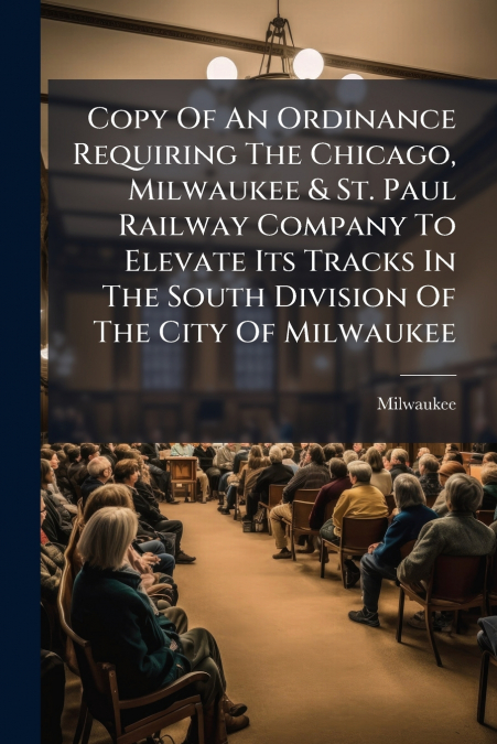 Copy Of An Ordinance Requiring The Chicago, Milwaukee & St. Paul Railway Company To Elevate Its Tracks In The South Division Of The City Of Milwaukee