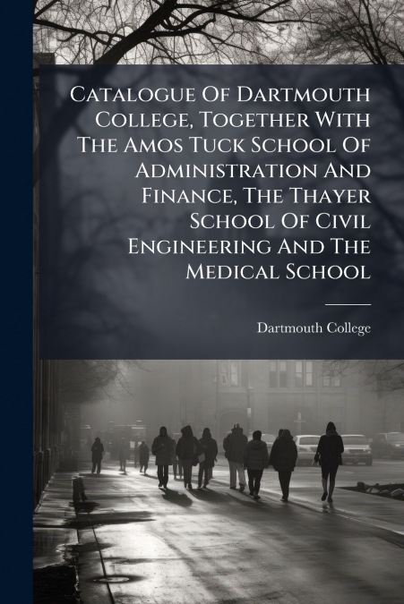 Catalogue Of Dartmouth College, Together With The Amos Tuck School Of Administration And Finance, The Thayer School Of Civil Engineering And The Medical School