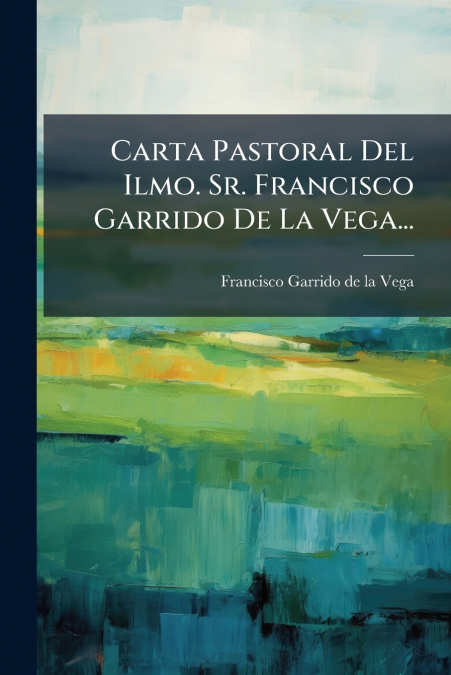 Carta Pastoral Del Ilmo. Sr. Francisco Garrido De La Vega...