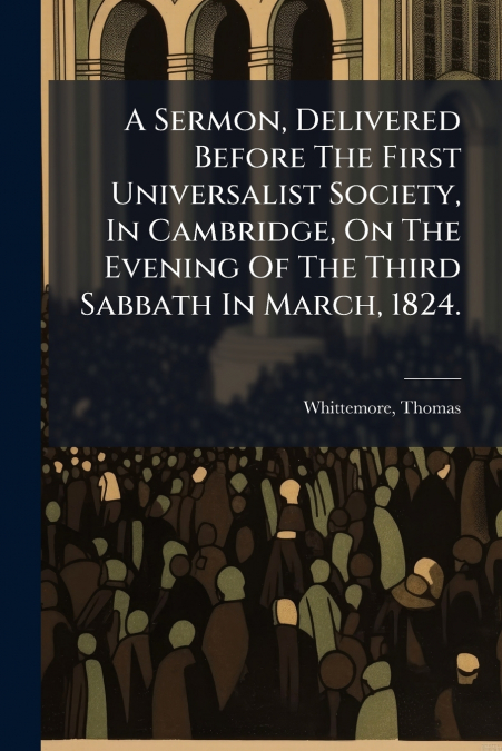 A Sermon, Delivered Before The First Universalist Society, In Cambridge, On The Evening Of The Third Sabbath In March, 1824.