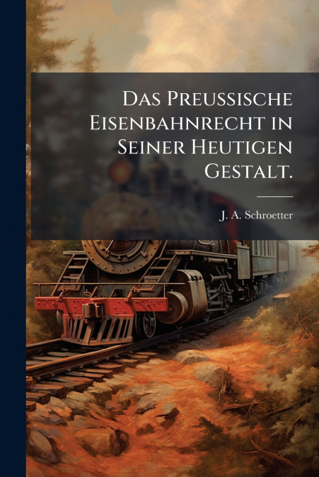 Das Preussische Eisenbahnrecht in Seiner Heutigen Gestalt.