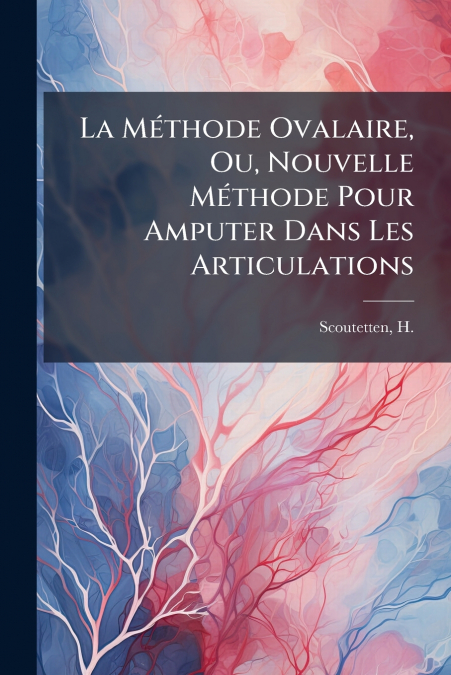 La Méthode Ovalaire, Ou, Nouvelle Méthode Pour Amputer Dans Les Articulations