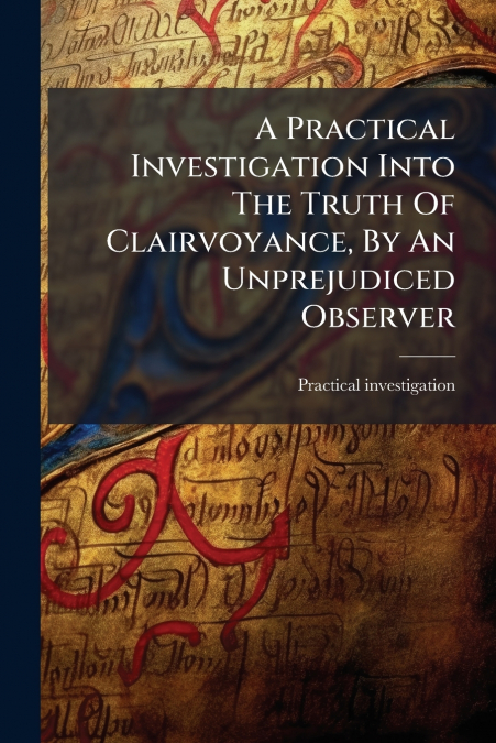 A Practical Investigation Into The Truth Of Clairvoyance, By An Unprejudiced Observer